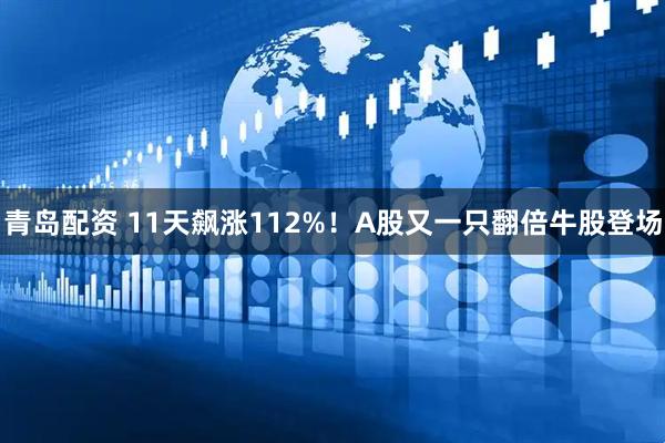 青岛配资 11天飙涨112%！A股又一只翻倍牛股登场