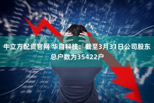 牛立方配资官网 华自科技：截至3月31日公司股东总户数为35422户