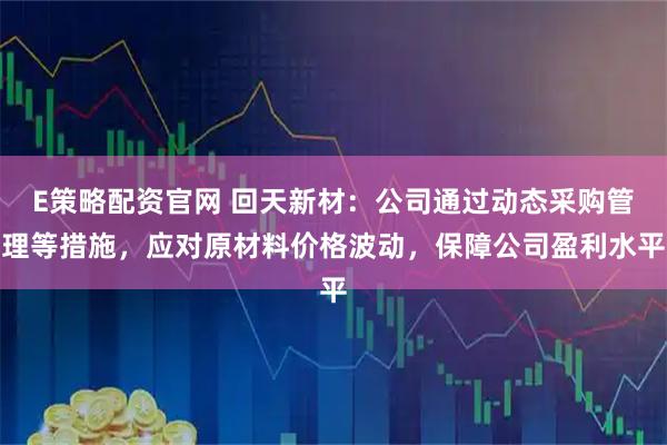 E策略配资官网 回天新材：公司通过动态采购管理等措施，应对原材料价格波动，保障公司盈利水平