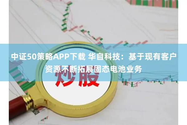 中证50策略APP下载 华自科技：基于现有客户资源不断拓展固态电池业务