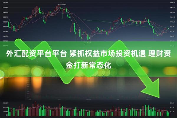 外汇配资平台平台 紧抓权益市场投资机遇 理财资金打新常态化