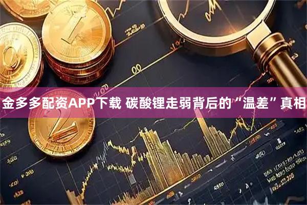 金多多配资APP下载 碳酸锂走弱背后的“温差”真相