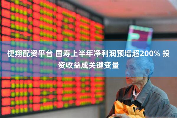 捷翔配资平台 国寿上半年净利润预增超200% 投资收益成关键变量